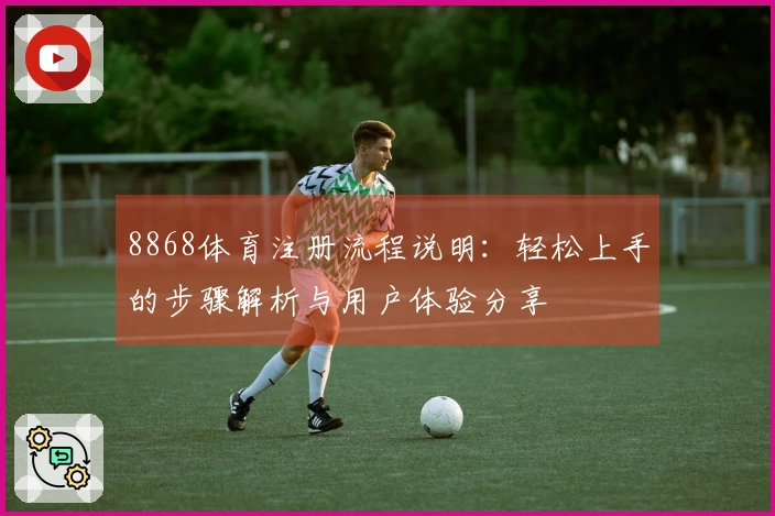 8868体育注册流程说明：轻松上手的步骤解析与用户体验分享