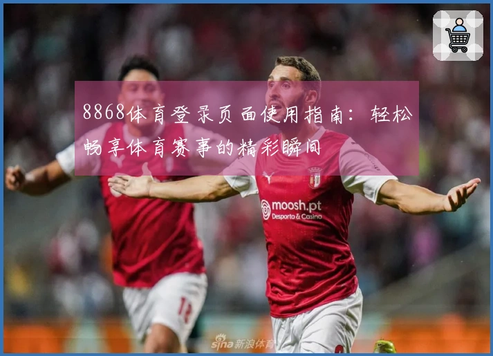 8868体育登录页面使用指南：轻松畅享体育赛事的精彩瞬间