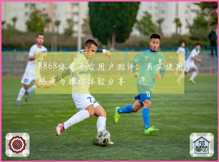 8868体育平台用户测评：真实使用感受与操作体验分享