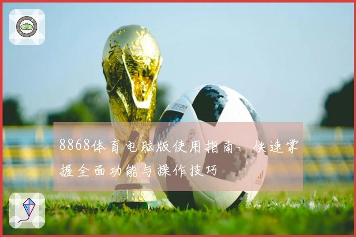 8868体育电脑版使用指南,快速掌握全面功能与操作技巧