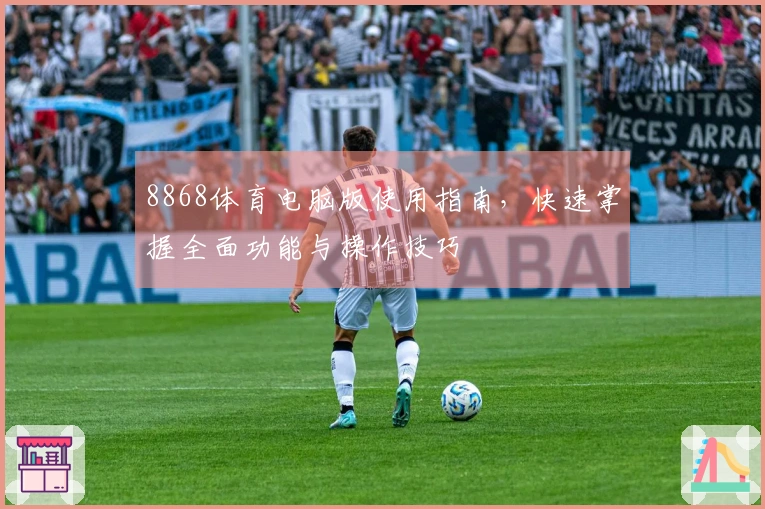 8868体育电脑版使用指南，快速掌握全面功能与操作技巧