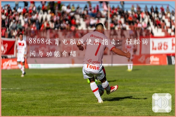 8868体育电脑版使用指南：轻松访问与功能介绍