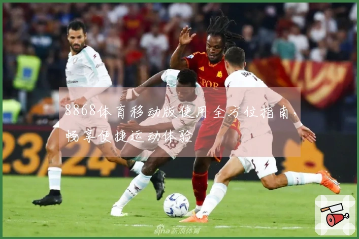 8868体育移动版使用全方位指南，畅享便捷运动体验