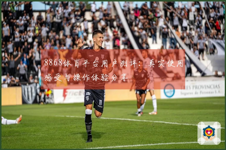 8868体育平台用户测评：真实使用感受与操作体验分享