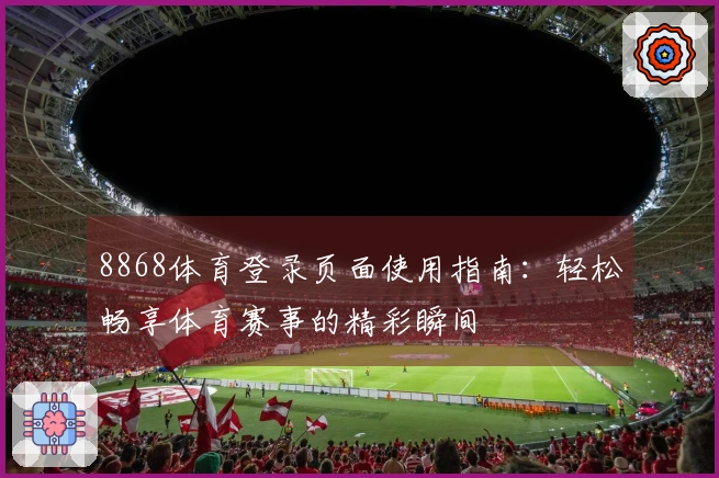 8868体育登录页面使用指南：轻松畅享体育赛事的精彩瞬间