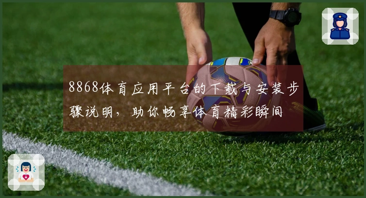 8868体育应用平台的下载与安装步骤说明，助你畅享体育精彩瞬间