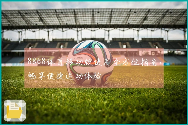 8868体育移动版使用全方位指南，畅享便捷运动体验