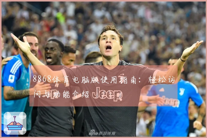 8868体育电脑版使用指南：轻松访问与功能介绍