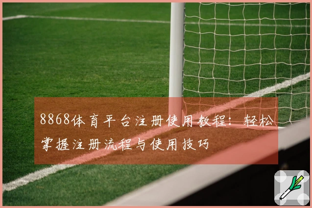 8868体育平台注册使用教程：轻松掌握注册流程与使用技巧