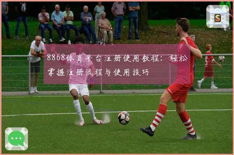 8868体育平台注册使用教程：轻松掌握注册流程与使用技巧