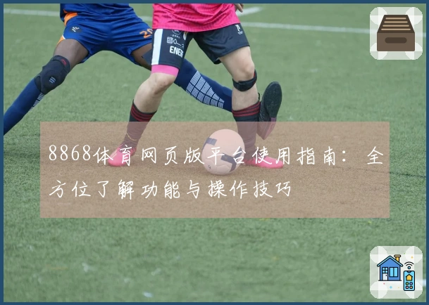 8868体育网页版平台使用指南：全方位了解功能与操作技巧