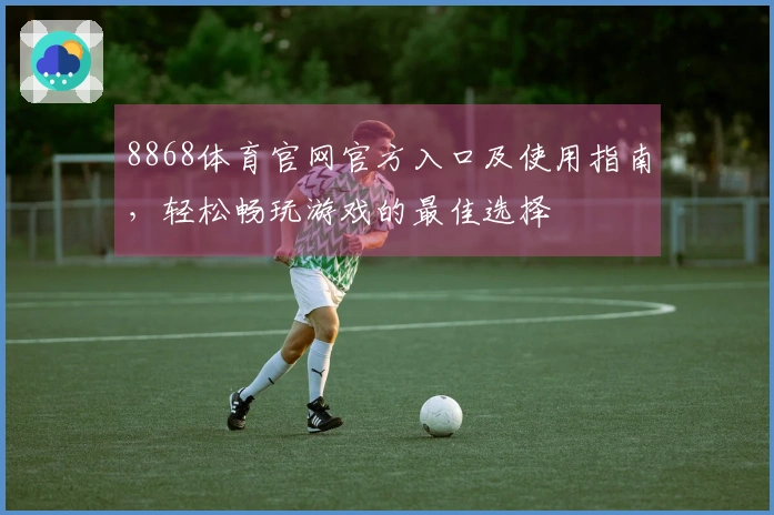 8868体育官网官方入口及使用指南,轻松畅玩游戏的最佳选择
