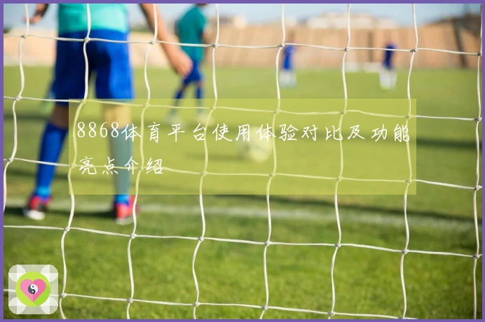 8868体育平台使用体验对比及功能亮点介绍