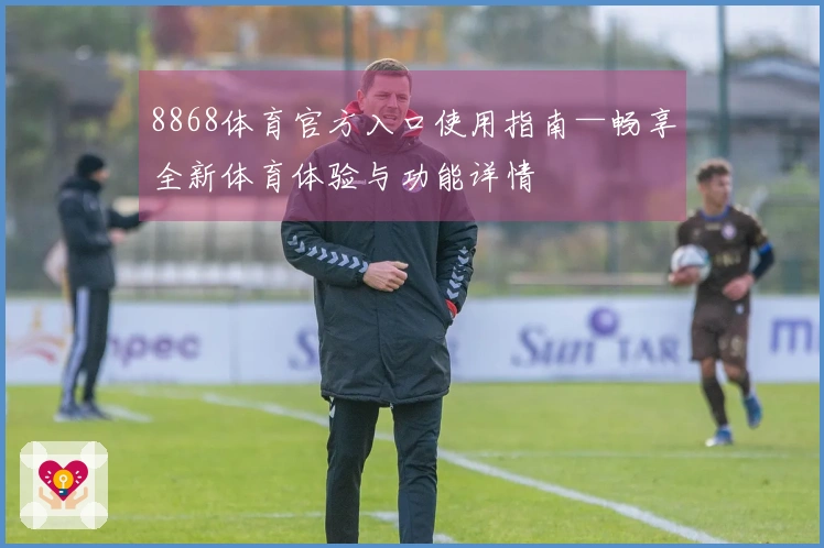 8868体育官方入口使用指南—畅享全新体育体验与功能详情