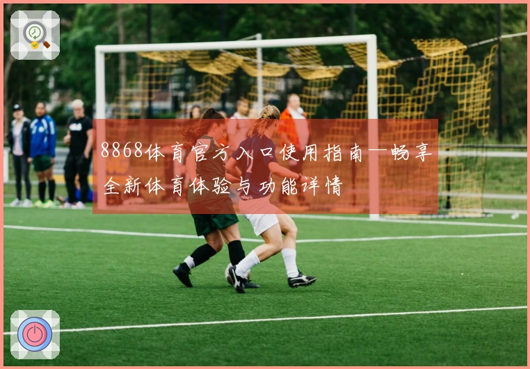 8868体育官方入口使用指南—畅享全新体育体验与功能详情