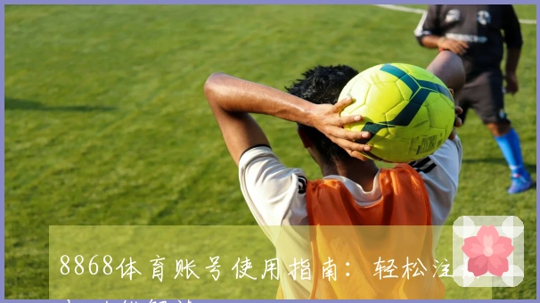 8868体育账号使用指南:轻松注册与功能解读