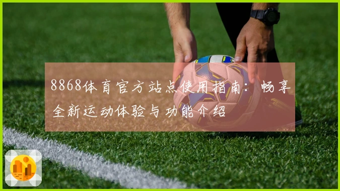 8868体育官方站点使用指南：畅享全新运动体验与功能介绍